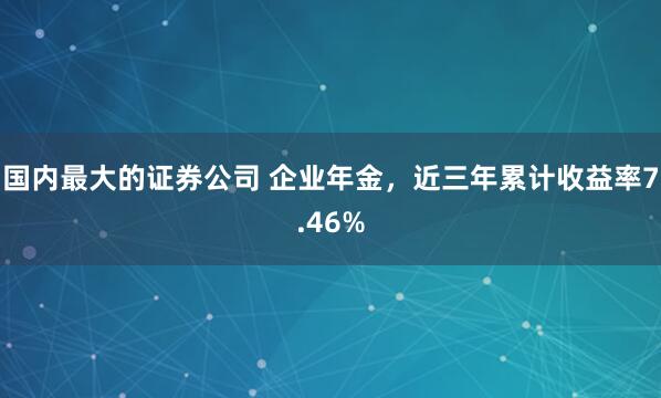 国内最大的证券公司 企业年金，近三年累计收益率7.46%