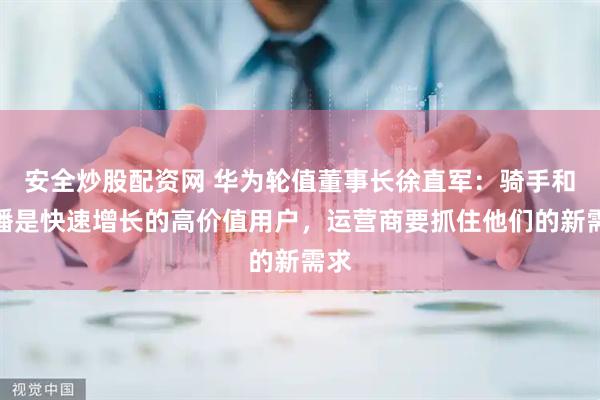 安全炒股配资网 华为轮值董事长徐直军：骑手和主播是快速增长的高价值用户，运营商要抓住他们的新需求