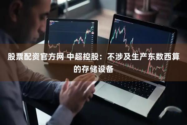 股票配资官方网 中超控股：不涉及生产东数西算的存储设备