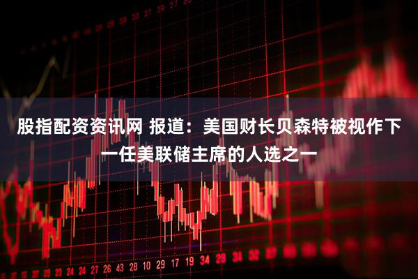 股指配资资讯网 报道：美国财长贝森特被视作下一任美联储主席的人选之一