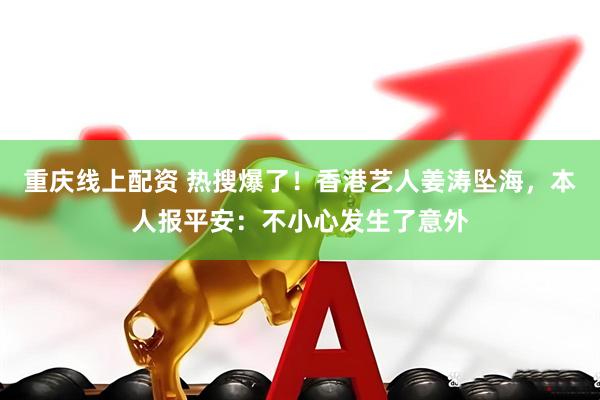 重庆线上配资 热搜爆了！香港艺人姜涛坠海，本人报平安：不小心发生了意外