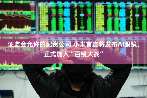 证监会允许的配资公司 小米官宣将发布AI眼镜，正式加入“百镜大战”