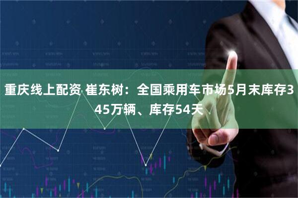 重庆线上配资 崔东树：全国乘用车市场5月末库存345万辆、库存54天