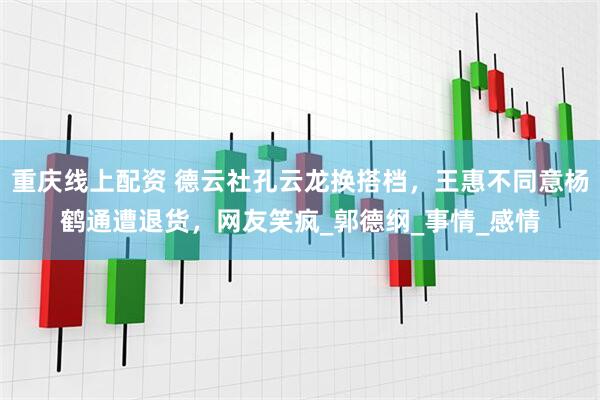 重庆线上配资 德云社孔云龙换搭档，王惠不同意杨鹤通遭退货，网友笑疯_郭德纲_事情_感情