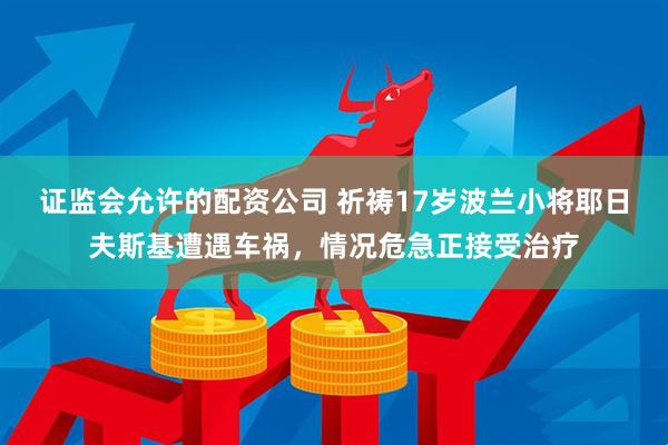 证监会允许的配资公司 祈祷17岁波兰小将耶日夫斯基遭遇车祸，情况危急正接受治疗