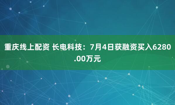重庆线上配资 长电科技：7月4日获融资买入6280.00万元