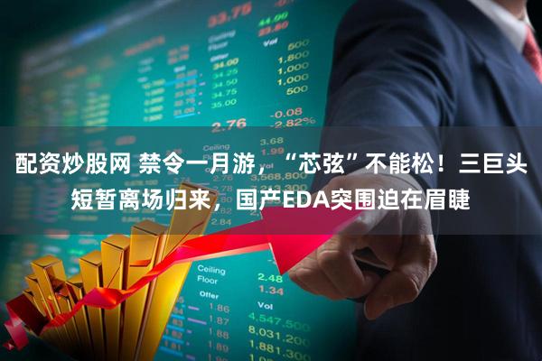 配资炒股网 禁令一月游，“芯弦”不能松！三巨头短暂离场归来，国产EDA突围迫在眉睫
