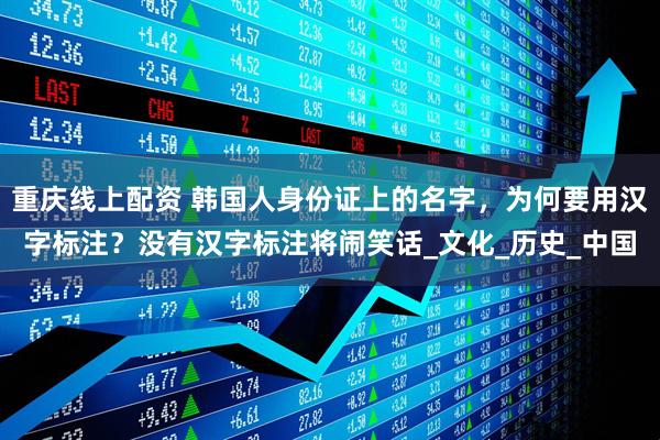 重庆线上配资 韩国人身份证上的名字，为何要用汉字标注？没有汉字标注将闹笑话_文化_历史_中国