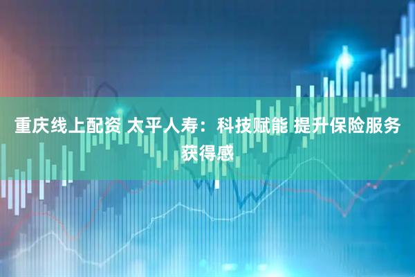重庆线上配资 太平人寿：科技赋能 提升保险服务获得感