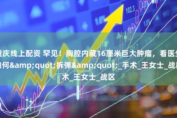 重庆线上配资 罕见！胸腔内藏16厘米巨大肿瘤，看医生如何&quot;拆弹&quot;_手术_王女士_战区