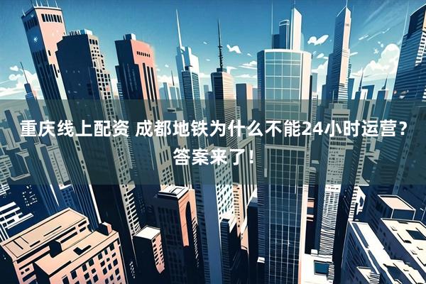 重庆线上配资 成都地铁为什么不能24小时运营？答案来了！