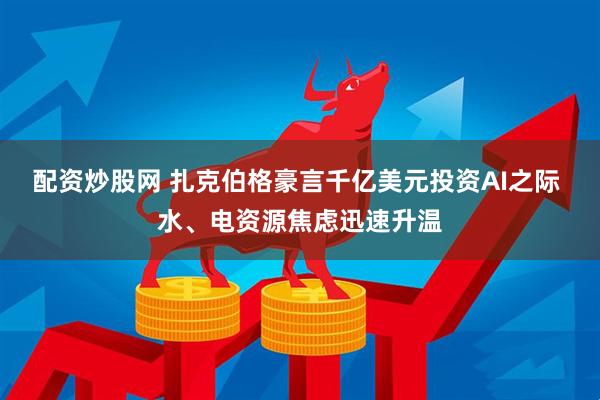 配资炒股网 扎克伯格豪言千亿美元投资AI之际 水、电资源焦虑迅速升温