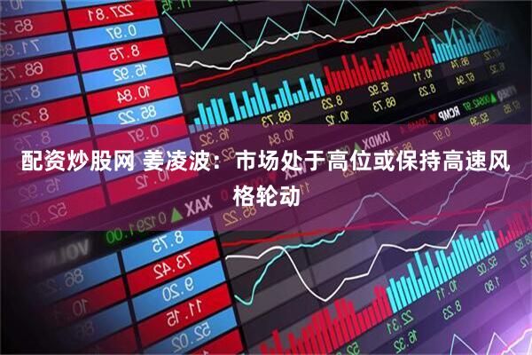 配资炒股网 姜凌波：市场处于高位或保持高速风格轮动