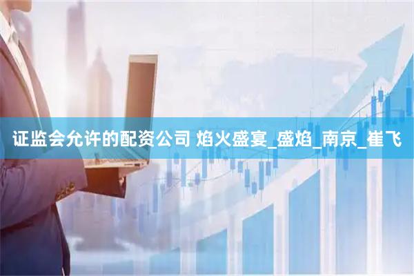 证监会允许的配资公司 焰火盛宴_盛焰_南京_崔飞