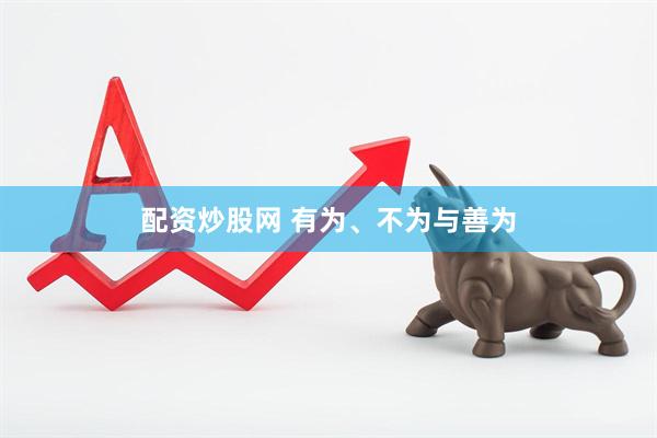 配资炒股网 有为、不为与善为