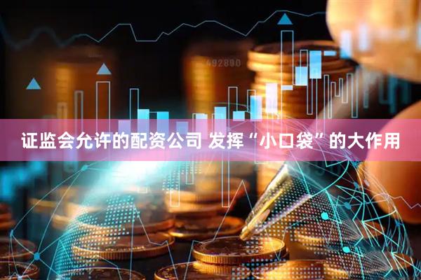 证监会允许的配资公司 发挥“小口袋”的大作用