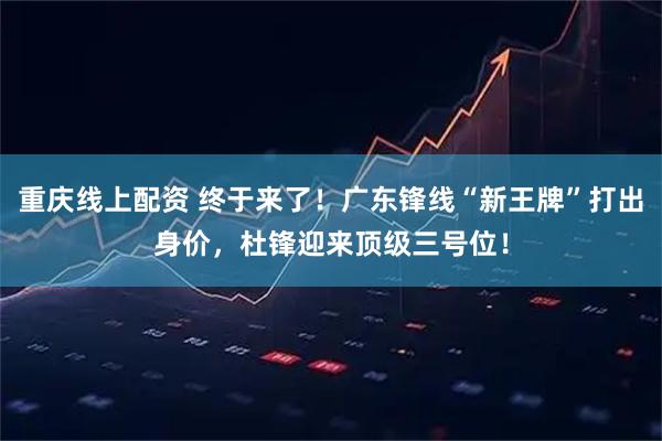 重庆线上配资 终于来了！广东锋线“新王牌”打出身价，杜锋迎来顶级三号位！