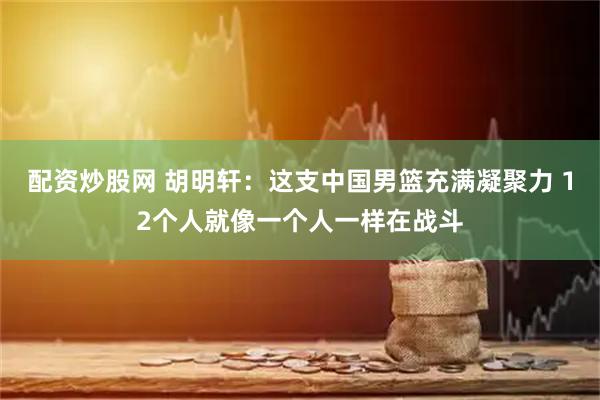 配资炒股网 胡明轩：这支中国男篮充满凝聚力 12个人就像一个人一样在战斗