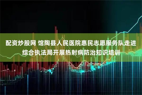 配资炒股网 馆陶县人民医院惠民志愿服务队走进综合执法局开展热射病防治知识培训