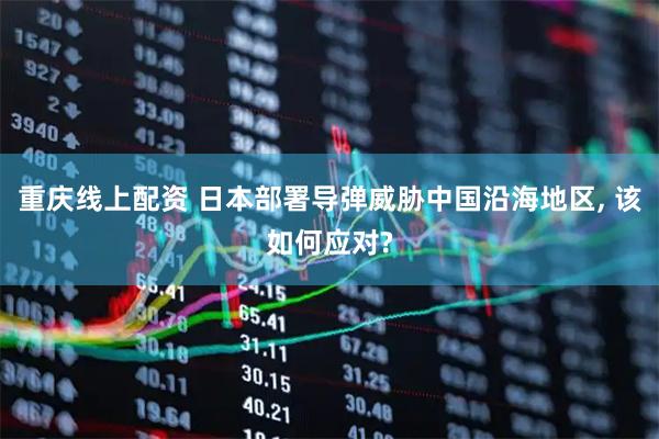 重庆线上配资 日本部署导弹威胁中国沿海地区, 该如何应对?