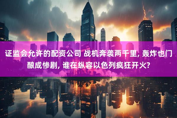 证监会允许的配资公司 战机奔袭两千里, 轰炸也门酿成惨剧, 谁在纵容以色列疯狂开火?