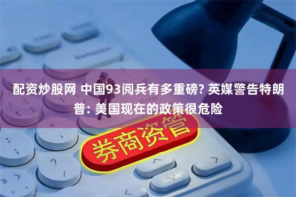 配资炒股网 中国93阅兵有多重磅? 英媒警告特朗普: 美国现在的政策很危险