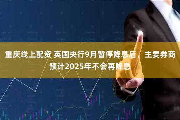 重庆线上配资 英国央行9月暂停降息后，主要券商预计2025年不会再降息