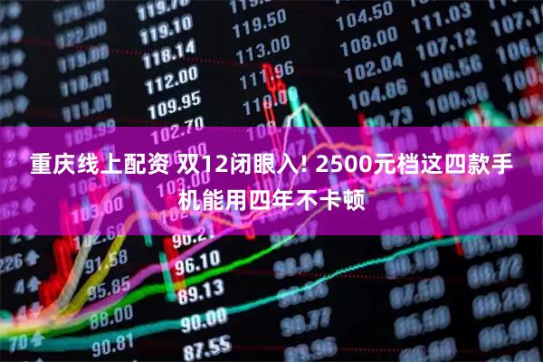 重庆线上配资 双12闭眼入! 2500元档这四款手机能用四年不卡顿