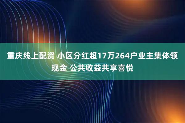 重庆线上配资 小区分红超17万264户业主集体领现金 公共收益共享喜悦