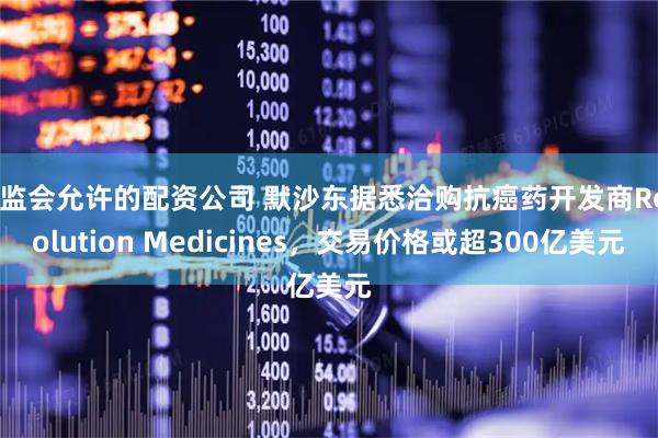 证监会允许的配资公司 默沙东据悉洽购抗癌药开发商Revolution Medicines，交易价格或超300亿美元