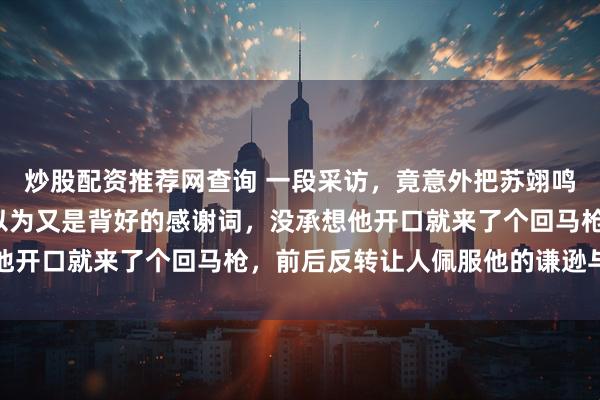 炒股配资推荐网查询 一段采访，竟意外把苏翊鸣的“老底”给揭了，原以为又是背好的感谢词，没承想他开口就来了个回马枪，前后反转让人佩服他的谦逊与清醒