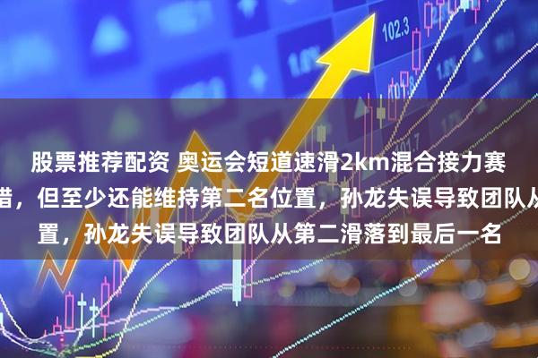 股票推荐配资 奥运会短道速滑2km混合接力赛中女运动员确实犯了错，但至少还能维持第二名位置，孙龙失误导致团队从第二滑落到最后一名