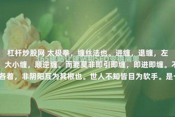 杠杆炒股网 太极拳，缠丝法也。进缠，退缠，左右缠，上下缠，里外缠，大小缠，顺逆缠。而要莫非即引即缠，即进即缠。不能各是各着，若各是各着，非阴阳互为其根也。世人不知皆目为软手。是一外面视之皆迹象也。若以神韵论之，交手之际，刚柔并用，适得其中，非久于其道者，不能澈其底蕴。两肩松下，两肘沉下，秀若处女，见人...