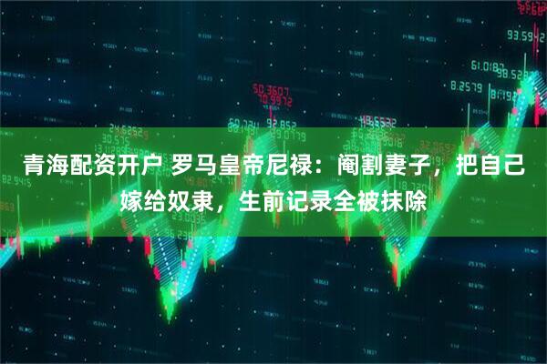 青海配资开户 罗马皇帝尼禄：阉割妻子，把自己嫁给奴隶，生前记录全被抹除