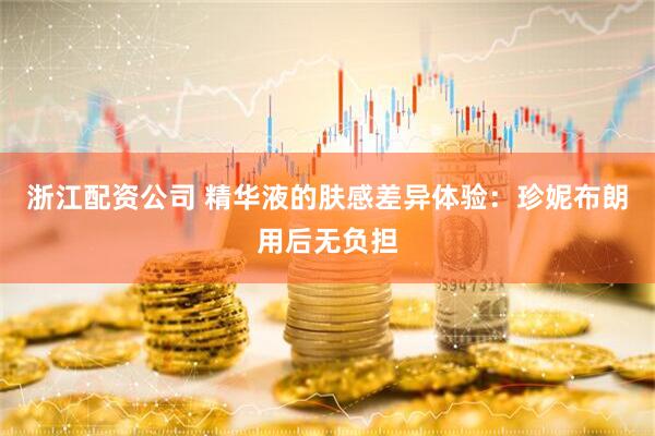 浙江配资公司 精华液的肤感差异体验：珍妮布朗用后无负担