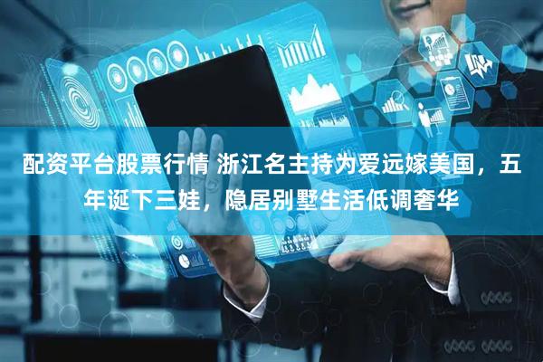 配资平台股票行情 浙江名主持为爱远嫁美国，五年诞下三娃，隐居别墅生活低调奢华