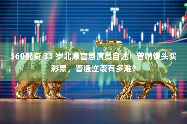 360配资 33 岁北漂喜剧演员自述：曾啃馒头买彩票，普通逆袭有多难？