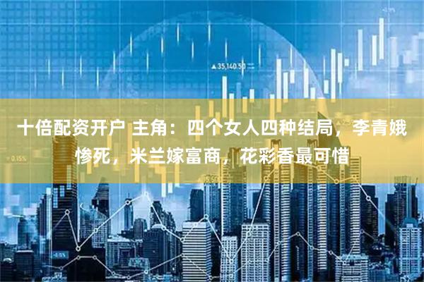 十倍配资开户 主角：四个女人四种结局，李青娥惨死，米兰嫁富商，花彩香最可惜