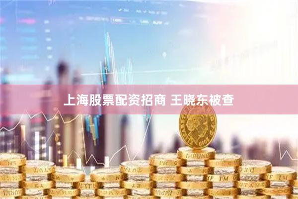 上海股票配资招商 王晓东被查