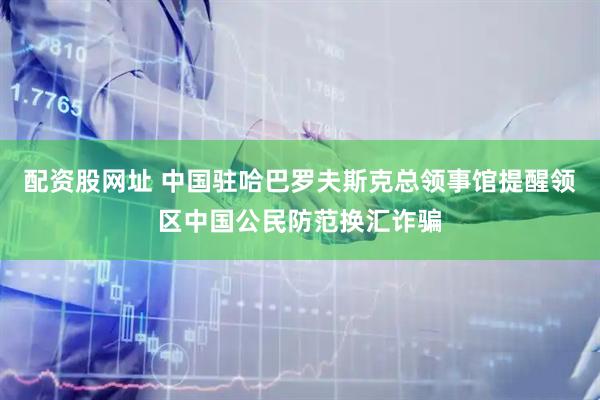配资股网址 中国驻哈巴罗夫斯克总领事馆提醒领区中国公民防范换汇诈骗