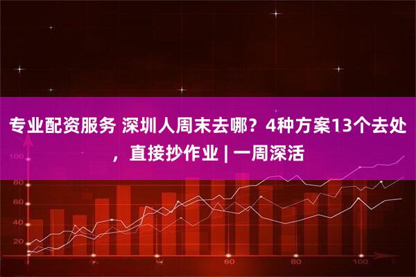 专业配资服务 深圳人周末去哪？4种方案13个去处，直接抄作业 | 一周深活