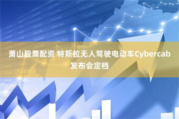 萧山股票配资 特斯拉无人驾驶电动车Cybercab发布会定档