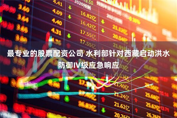 最专业的股票配资公司 水利部针对西藏启动洪水防御Ⅳ级应急响应