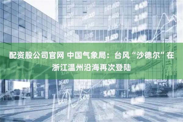 配资股公司官网 中国气象局：台风“沙德尔”在浙江温州沿海再次登陆