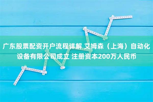 广东股票配资开户流程详解 艾姆森（上海）自动化设备有限公司成立 注册资本200万人民币