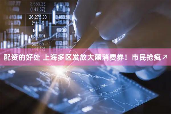 配资的好处 上海多区发放大额消费券！市民抢疯↗
