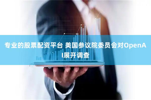 专业的股票配资平台 美国参议院委员会对OpenAI展开调查