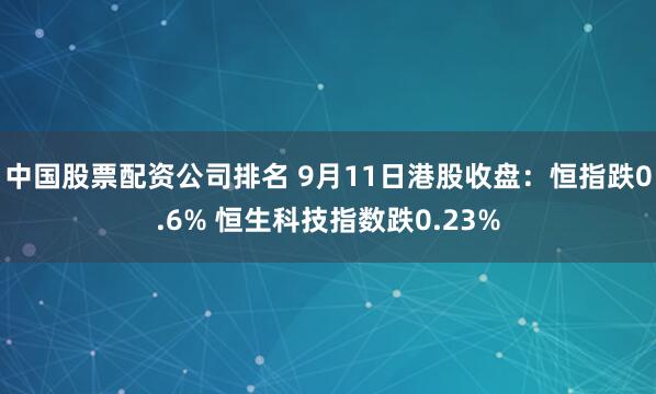 中国股票配资公司排名 9月11日港股收盘：恒指跌0.6% 恒生科技指数跌0.23%