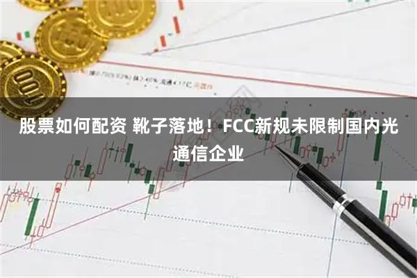 股票如何配资 靴子落地！FCC新规未限制国内光通信企业
