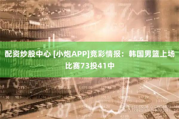配资炒股中心 [小炮APP]竞彩情报：韩国男篮上场比赛73投41中